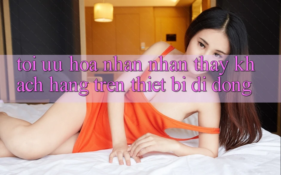 Tối Ưu Hóa Nhận nhận thấy Khách hàng Trên Thiết Bị Di Động