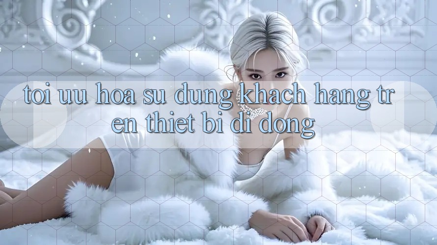 Tối Ưu Hóa Sử dụng Khách hàng Trên Thiết Bị Di Động