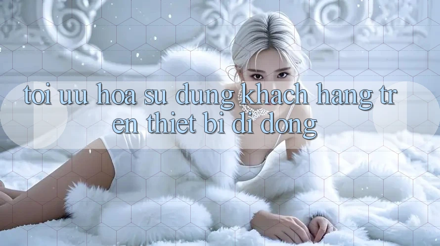 Tối Ưu Hóa Sử dụng Khách hàng Trên Thiết Bị Di Động