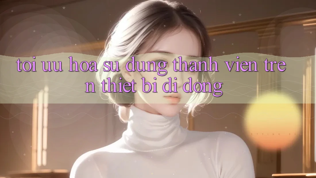 Tối Ưu Hóa Sử dụng Thành viên Trên Thiết Bị Di Động