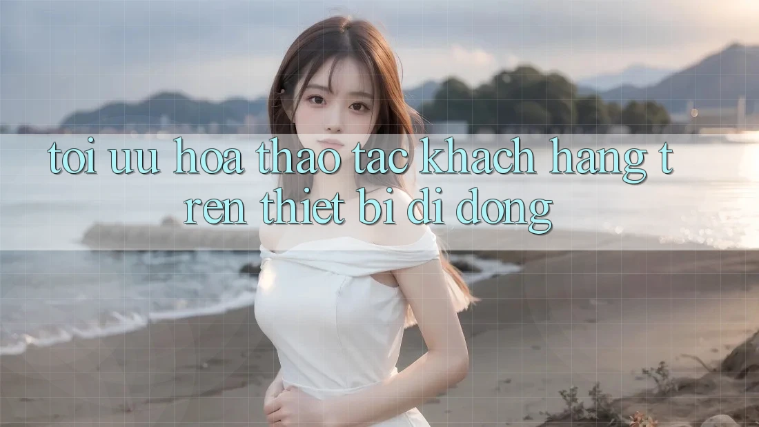 Tối Ưu Hóa Thao tác Khách hàng Trên Thiết Bị Di Động