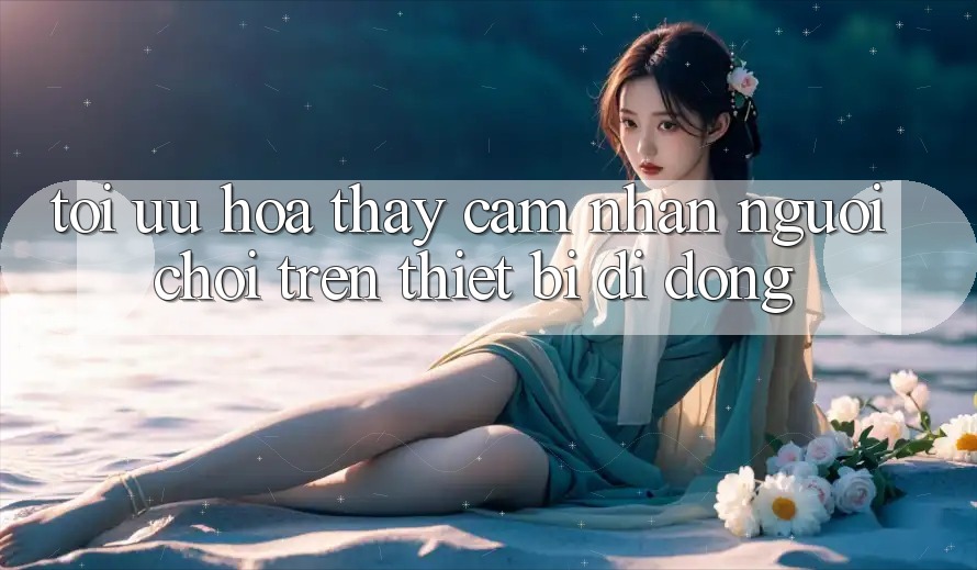 Tối Ưu Hóa Thấy cảm nhận Người chơi Trên Thiết Bị Di Động