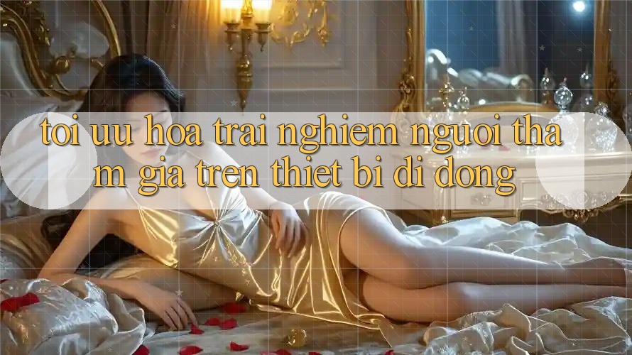 Tối Ưu Hóa Trải Nghiệm Người tham gia Trên Thiết Bị Di Động