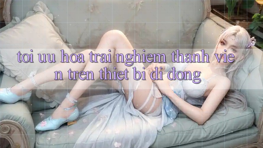 Tối Ưu Hóa Trải Nghiệm Thành viên Trên Thiết Bị Di Động