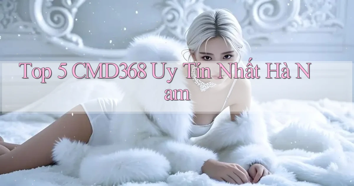 top 5 cmd368 uy tín nhất Hà Nam