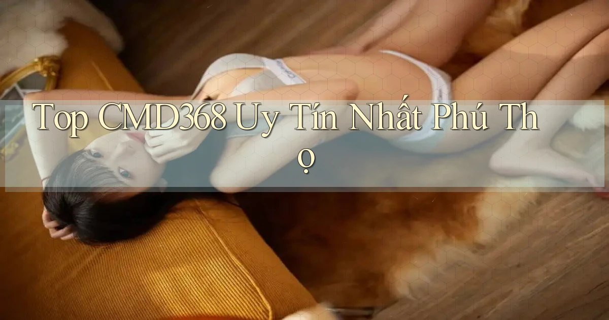 top cmd368 uy tín nhất Phú Thọ