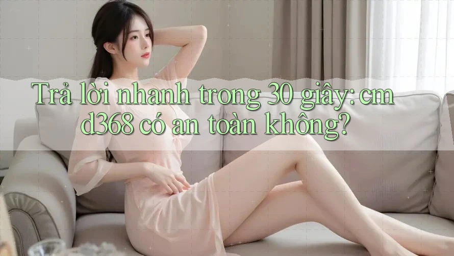 Trả lời nhanh trong 30 giây: cmd368 có an toàn không?