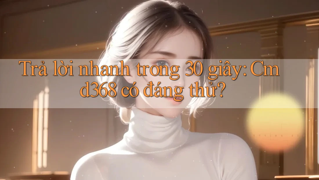 Trả lời nhanh trong 30 giây: Cmd368 có đáng thử? Trả lời nhanh trong 30 giây: Cmd368 có đáng thử?