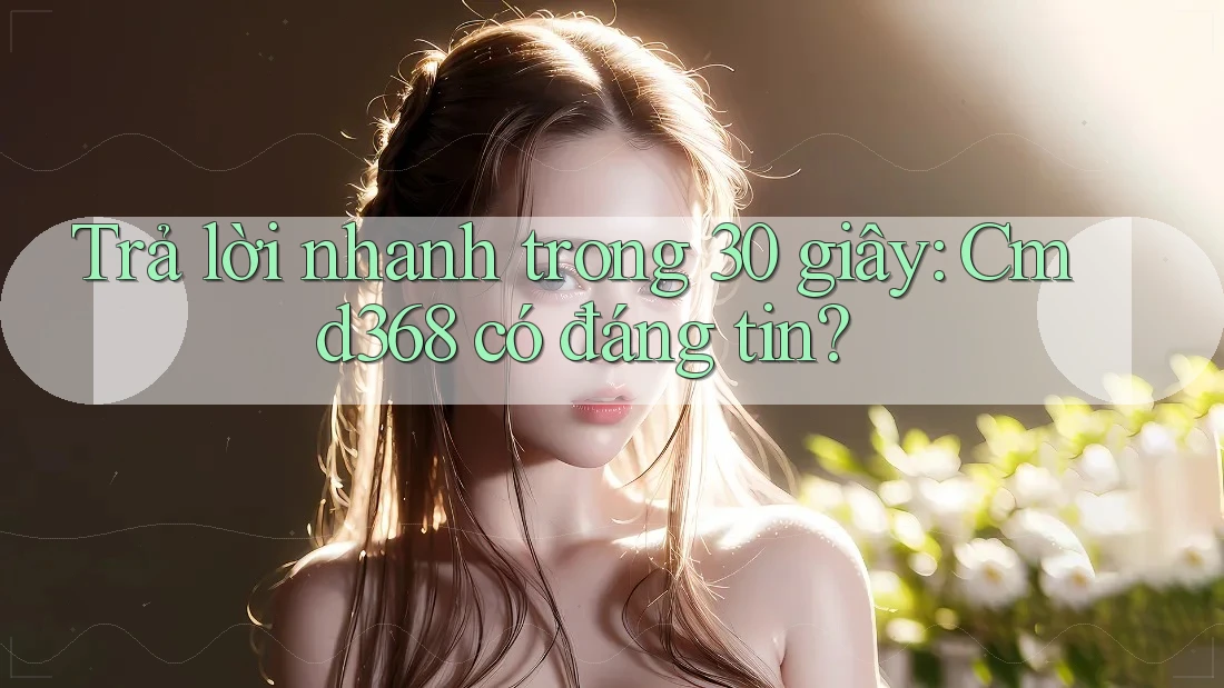 Trả lời nhanh trong 30 giây: Cmd368 có đáng tin?