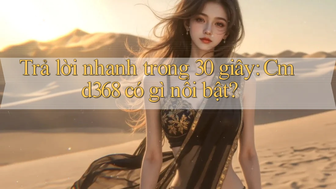 Trả lời nhanh trong 30 giây: Cmd368 có gì nổi bật? Trả lời nhanh trong 30 giây: Cmd368 có gì nổi bật?