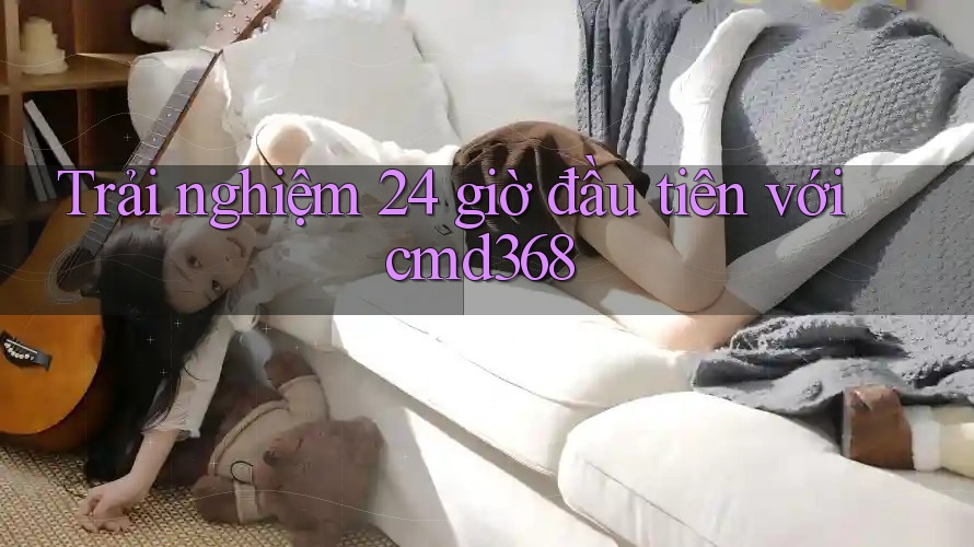 Trải nghiệm 24 giờ đầu tiên với cmd368 Trải nghiệm 24 giờ đầu tiên với cmd368