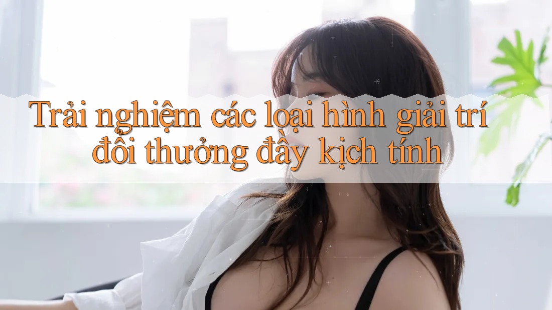Trải nghiệm các loại hình giải trí đổi thưởng đầy kịch tính Trải nghiệm các loại hình giải trí đổi thưởng đầy kịch tính
