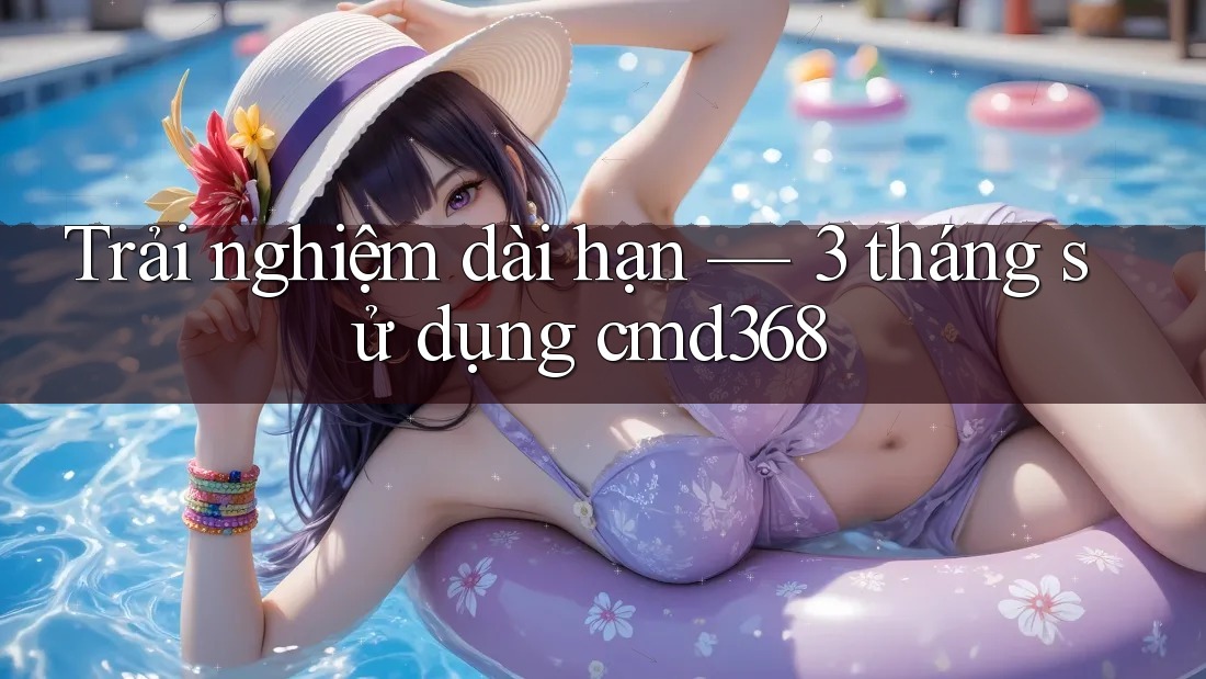 Trải nghiệm dài hạn — 3 tháng sử dụng cmd368