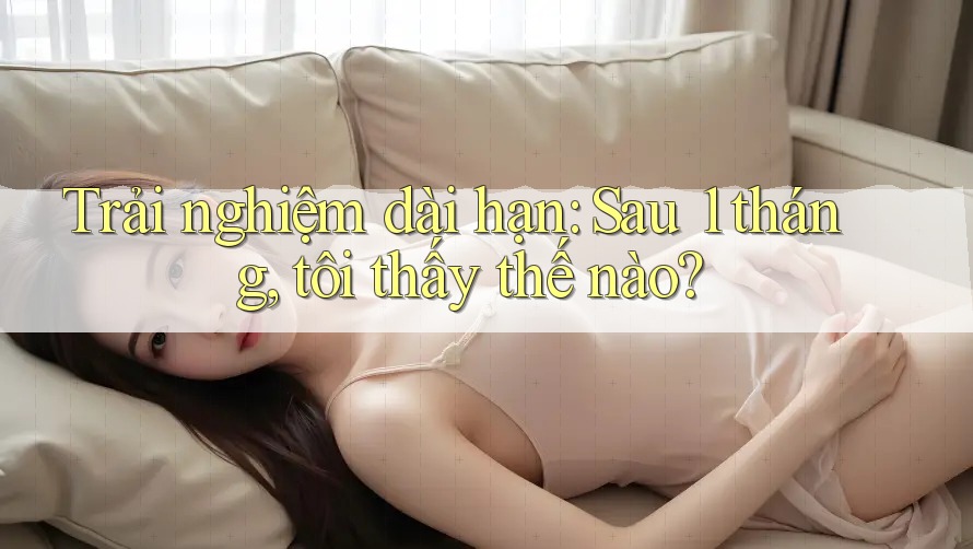 Trải nghiệm dài hạn: Sau 1 tháng, tôi thấy thế nào?