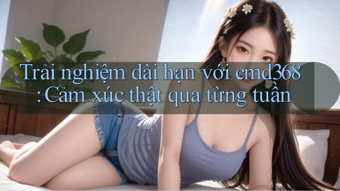 Trải nghiệm dài hạn với cmd368: Cảm xúc thật qua từng tuần
