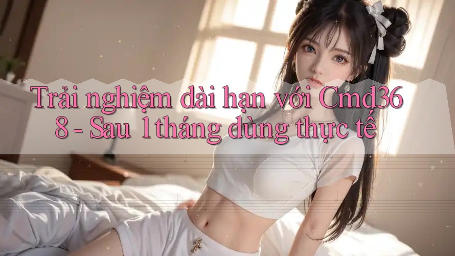 Trải nghiệm dài hạn với Cmd368 - Sau 1 tháng dùng thực tế Trải nghiệm dài hạn với Cmd368 - Sau 1 tháng dùng thực tế