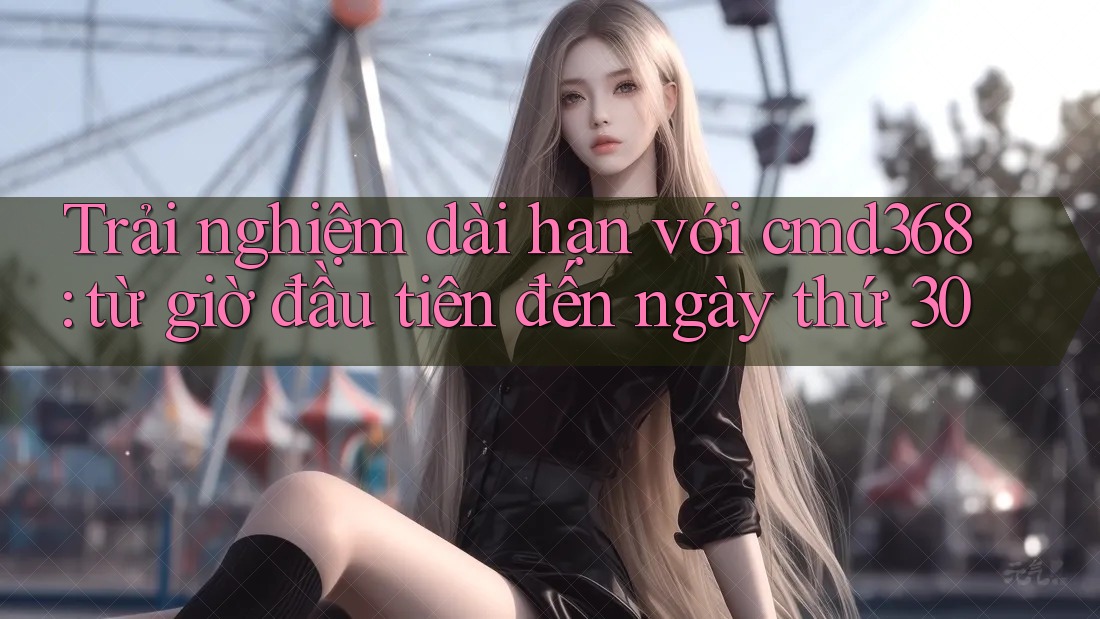 Trải nghiệm dài hạn với cmd368: từ giờ đầu tiên đến ngày thứ 30