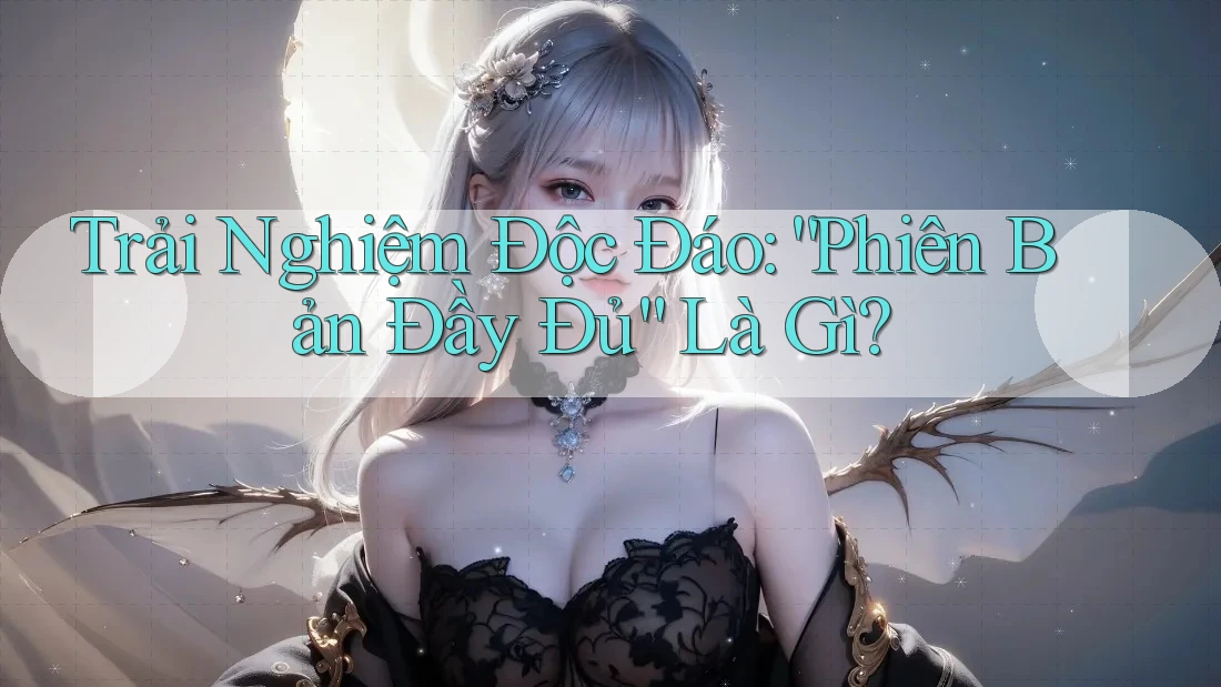 Trải Nghiệm Độc Đáo: “Phiên Bản Đầy Đủ” Là Gì? Trải Nghiệm Độc Đáo: “Phiên Bản Đầy Đủ” Là Gì?