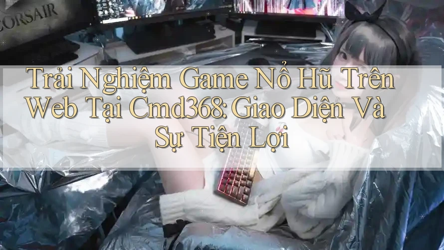 Trải Nghiệm Game Nổ Hũ Trên Web Tại Cmd368: Giao Diện Và Sự Tiện Lợi Trải Nghiệm Game Nổ Hũ Trên Web Tại Cmd368: Giao Diện Và Sự Tiện Lợi