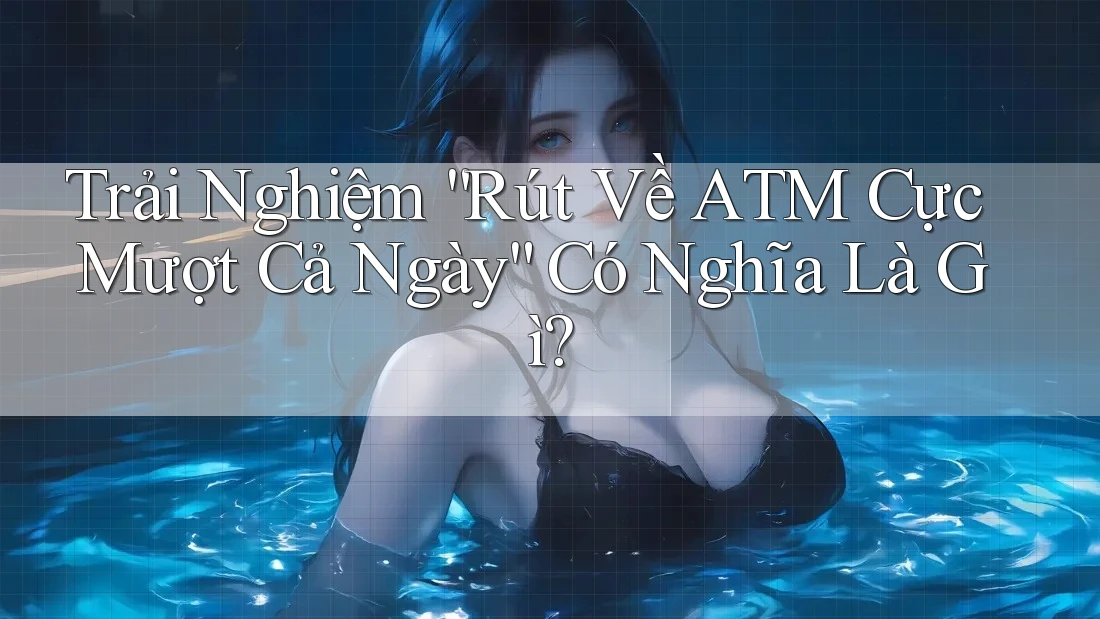 Trải Nghiệm “Rút Về ATM Cực Mượt Cả Ngày” Có Nghĩa Là Gì?