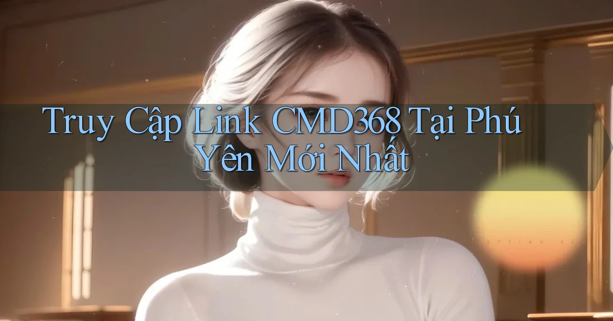 truy cập link cmd368 tại Phú Yên mới nhất