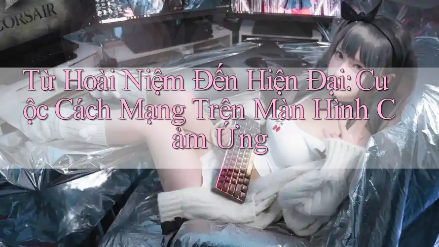 Từ Hoài Niệm Đến Hiện Đại: Cuộc Cách Mạng Trên Màn Hình Cảm Ứng