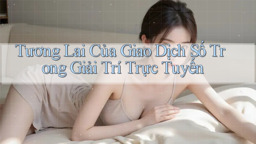 Tương Lai Của Giao Dịch Số Trong Giải Trí Trực Tuyến Tương Lai Của Giao Dịch Số Trong Giải Trí Trực Tuyến