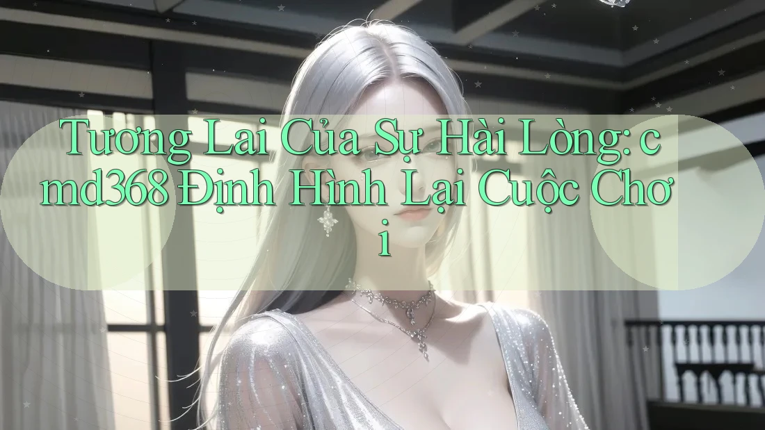 Tương Lai Của Sự Hài Lòng: cmd368 Định Hình Lại Cuộc Chơi