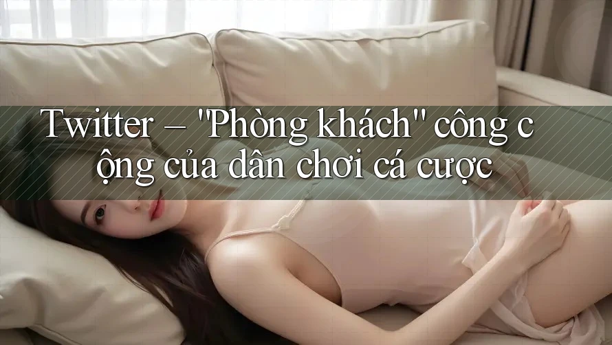 Twitter – “Phòng khách” công cộng của dân chơi cá cược Twitter – “Phòng khách” công cộng của dân chơi cá cược