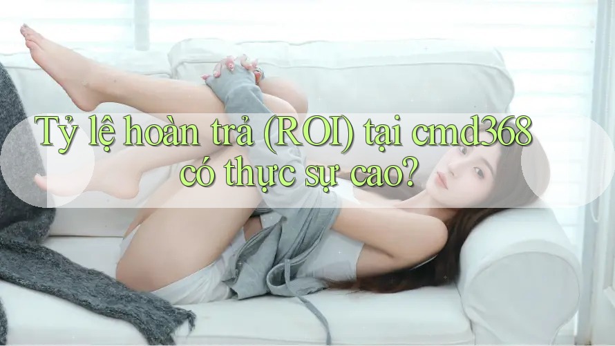 Tỷ lệ hoàn trả (ROI) tại cmd368 có thực sự cao? Tỷ lệ hoàn trả (ROI) tại cmd368 có thực sự cao?