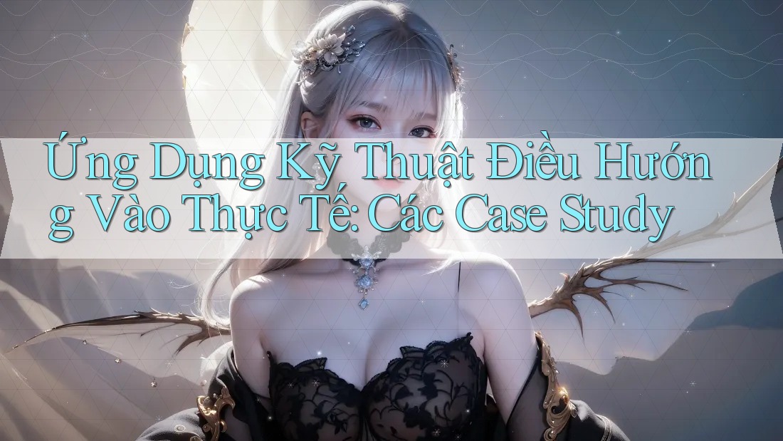 Ứng Dụng Kỹ Thuật Điều Hướng Vào Thực Tế: Các Case Study