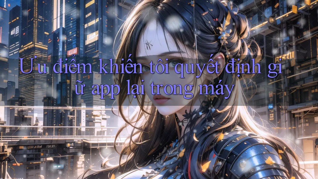 Ưu điểm khiến tôi quyết định giữ app lại trong máy Ưu điểm khiến tôi quyết định giữ app lại trong máy