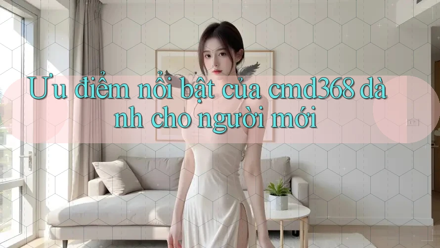 Ưu điểm nổi bật của cmd368 dành cho người mới