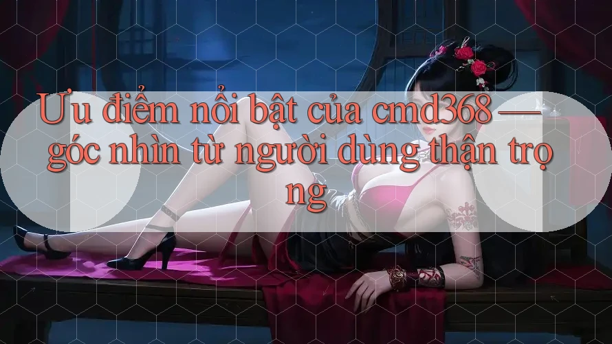 Ưu điểm nổi bật của cmd368 — góc nhìn từ người dùng thận trọng Ưu điểm nổi bật của cmd368 — góc nhìn từ người dùng thận trọng
