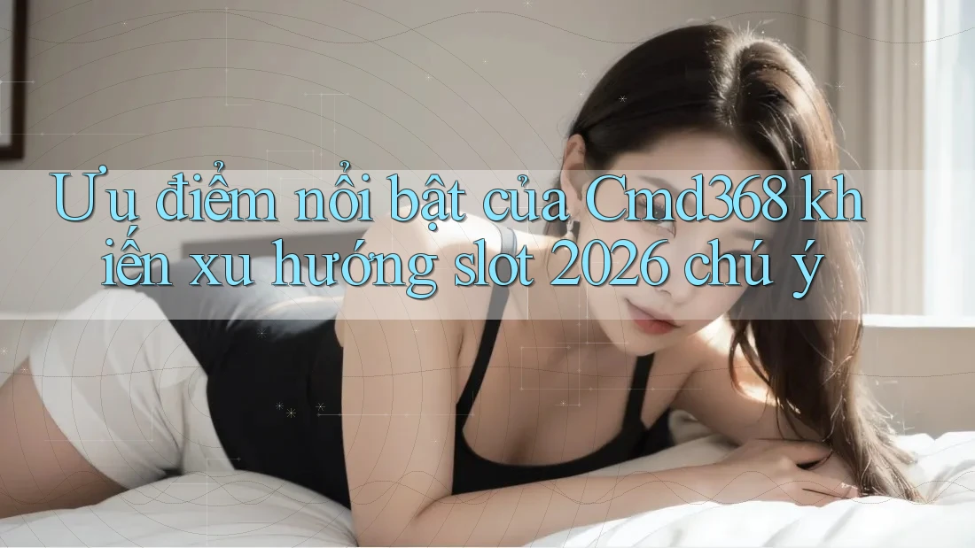 Ưu điểm nổi bật của Cmd368 khiến xu hướng slot 2026 chú ý Ưu điểm nổi bật của Cmd368 khiến xu hướng slot 2026 chú ý