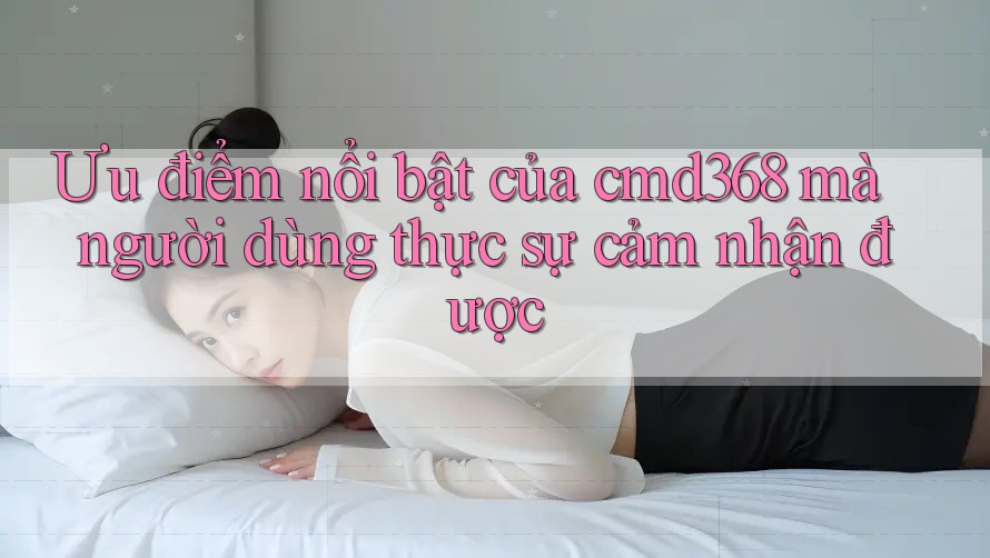 Ưu điểm nổi bật của cmd368 mà người dùng thực sự cảm nhận được Ưu điểm nổi bật của cmd368 mà người dùng thực sự cảm nhận được