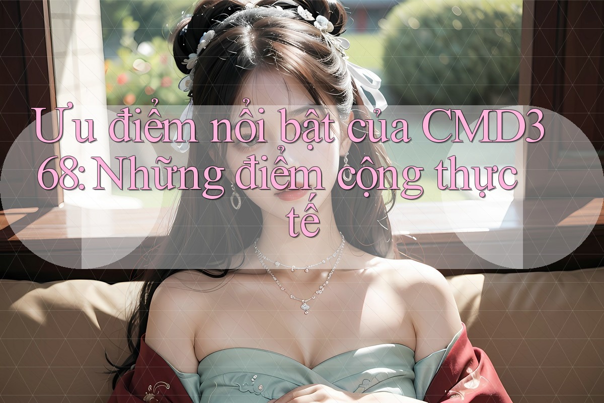 Ưu điểm nổi bật của CMD368: Những điểm cộng thực tế Ưu điểm nổi bật của CMD368: Những điểm cộng thực tế