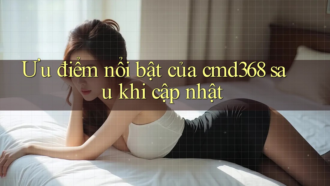 Ưu điểm nổi bật của cmd368 sau khi cập nhật