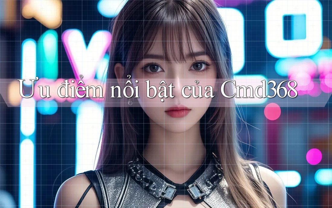 Ưu điểm nổi bật của cmd368 Ưu điểm nổi bật của cmd368