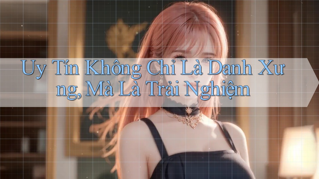 Uy Tín Không Chỉ Là Danh Xưng, Mà Là Trải Nghiệm