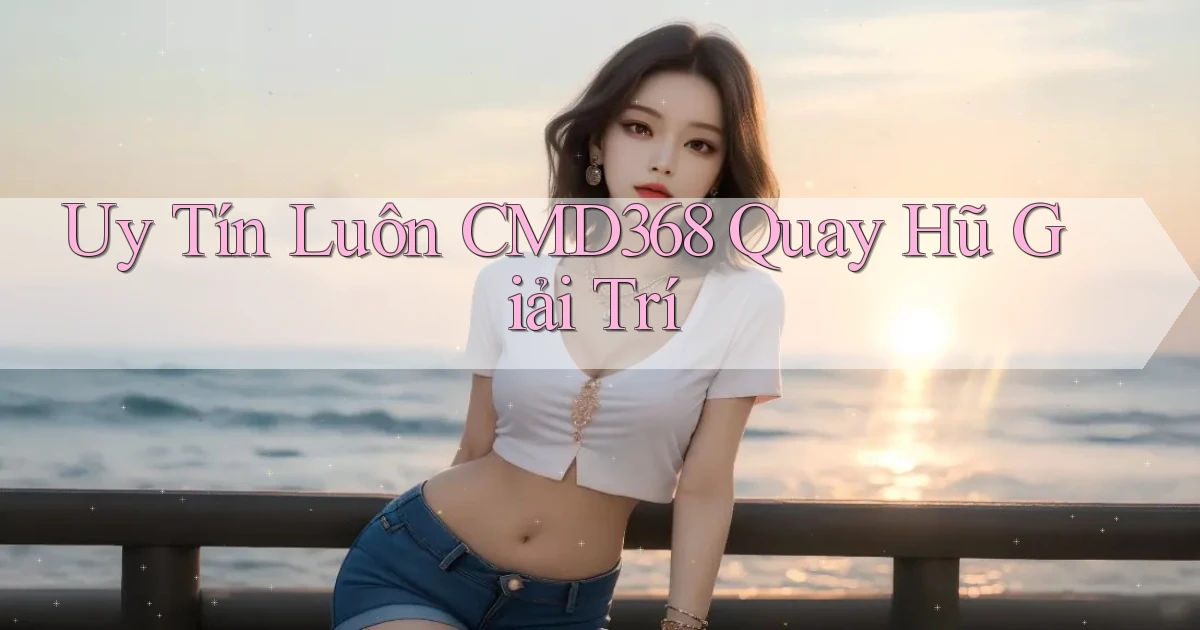 uy tín luôn cmd368 quay hũ giải trí