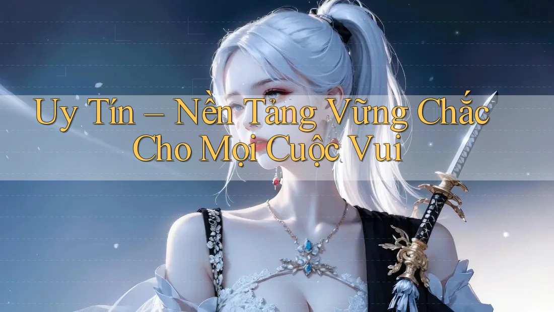 Uy Tín – Nền Tảng Vững Chắc Cho Mọi Cuộc Vui