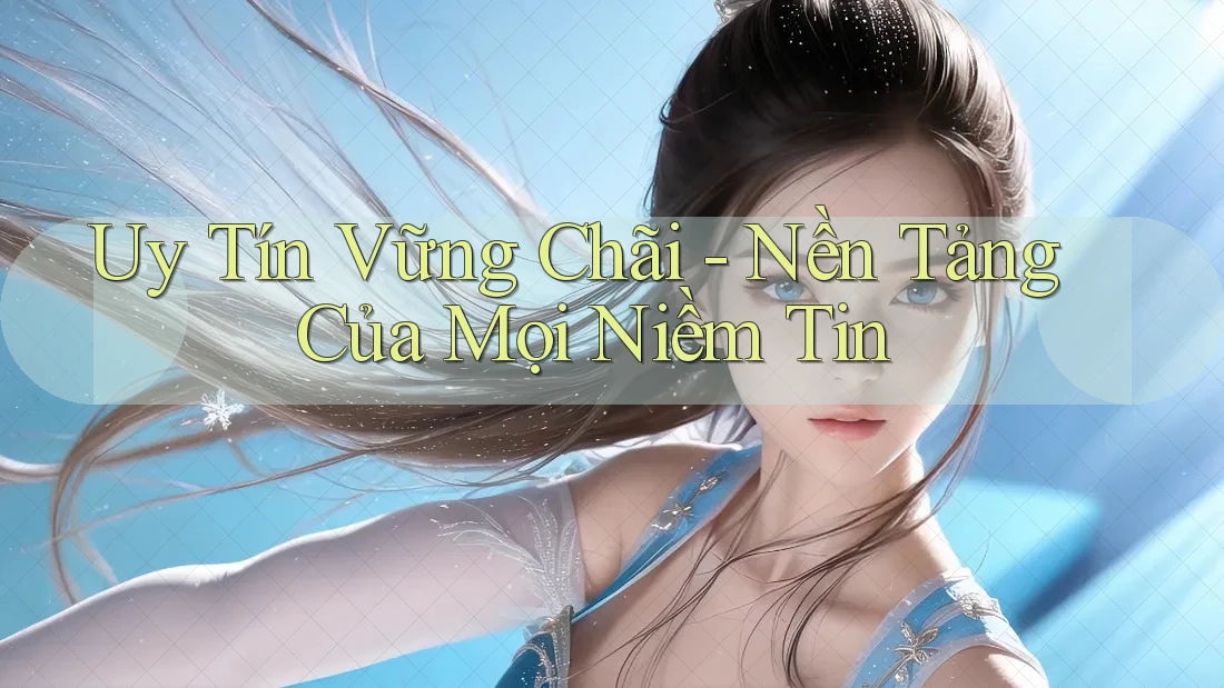 Uy Tín Vững Chãi - Nền Tảng Của Mọi Niềm Tin