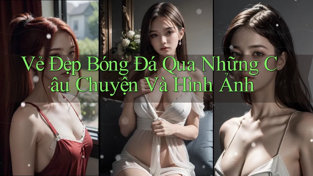 Vẻ Đẹp Bóng Đá Qua Những Câu Chuyện Và Hình Ảnh Vẻ Đẹp Bóng Đá Qua Những Câu Chuyện Và Hình Ảnh