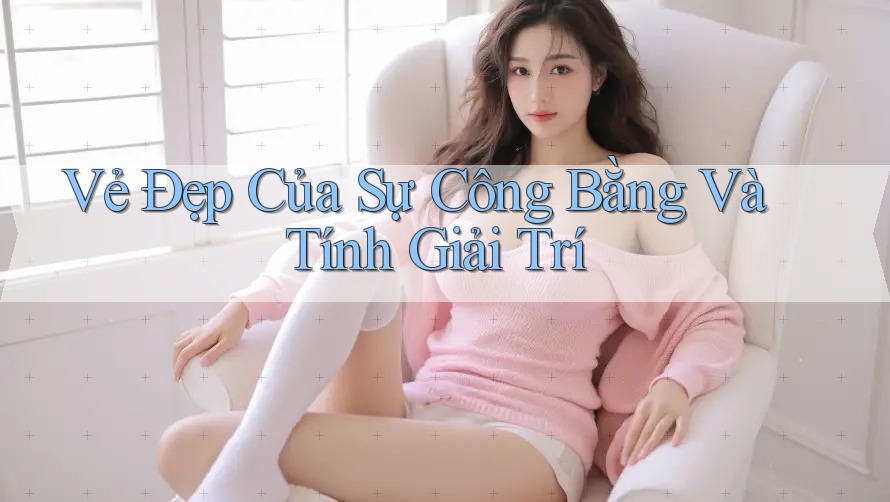 Vẻ Đẹp Của Sự Công Bằng Và Tính Giải Trí