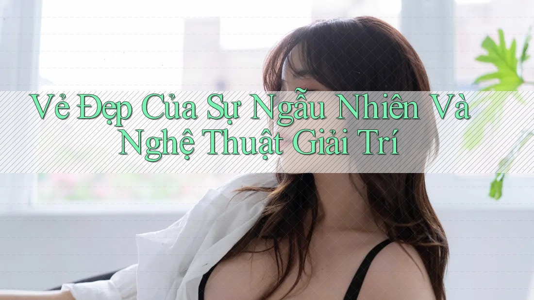 Vẻ Đẹp Của Sự Ngẫu Nhiên Và Nghệ Thuật Giải Trí