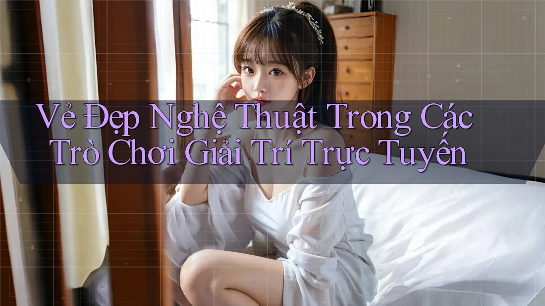 Vẻ Đẹp Nghệ Thuật Trong Các Trò Chơi Giải Trí Trực Tuyến