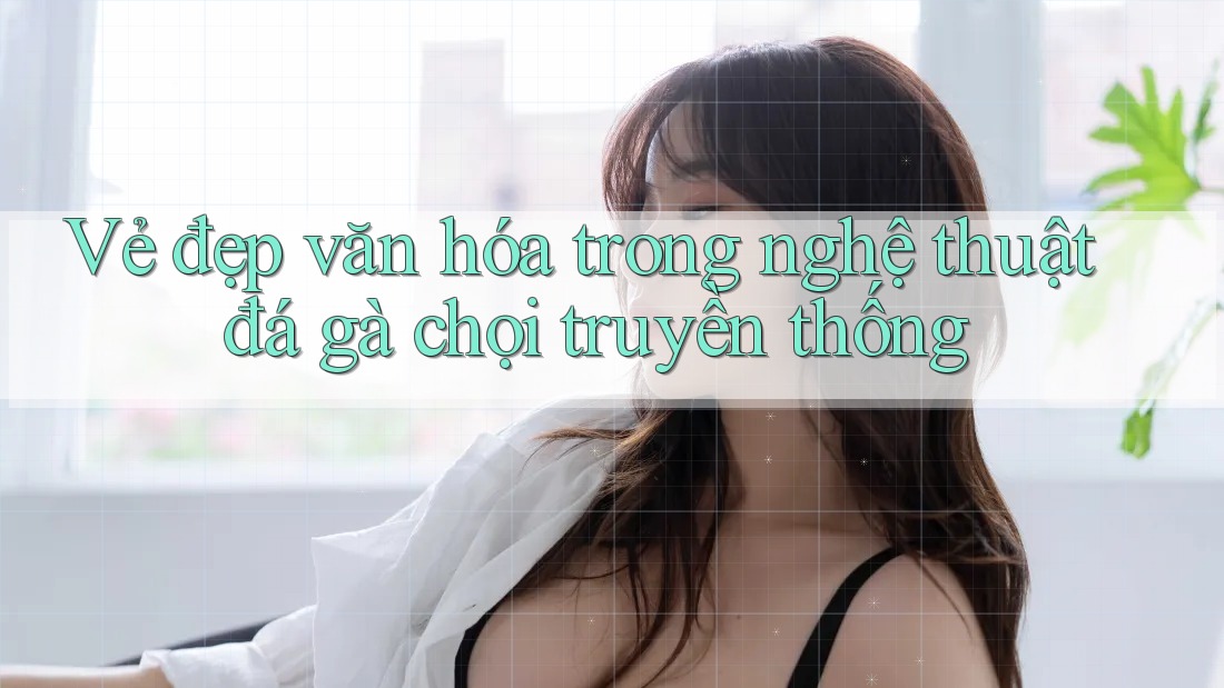 Vẻ đẹp văn hóa trong nghệ thuật đá gà chọi truyền thống Vẻ đẹp văn hóa trong nghệ thuật đá gà chọi truyền thống