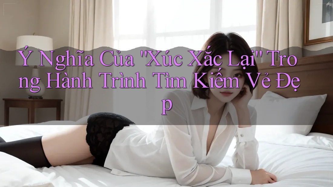 Ý Nghĩa Của “Xúc Xắc Lại” Trong Hành Trình Tìm Kiếm Vẻ Đẹp
